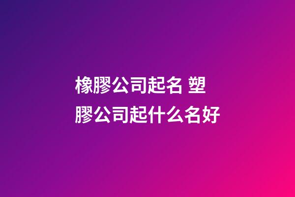橡膠公司起名 塑膠公司起什么名好-第1張-公司起名-玄機派